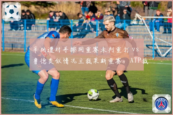 辛纳遭对手擦网重赛未判重打 vs 鲁德类似情况主裁果断重赛，ATP裁判自由裁量权引发争议