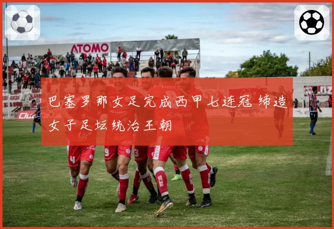 巴塞罗那女足完成西甲七连冠 缔造女子足坛统治王朝