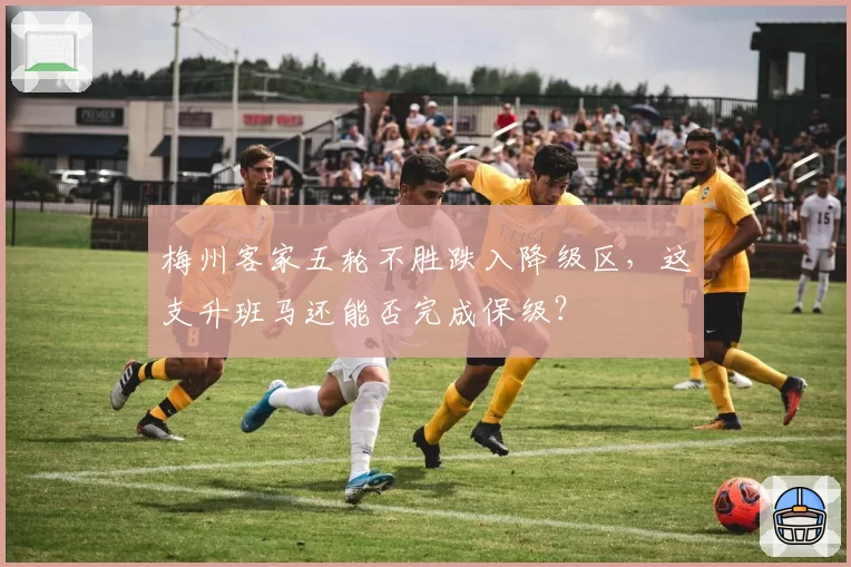 梅州客家五轮不胜跌入降级区，这支升班马还能否完成保级？