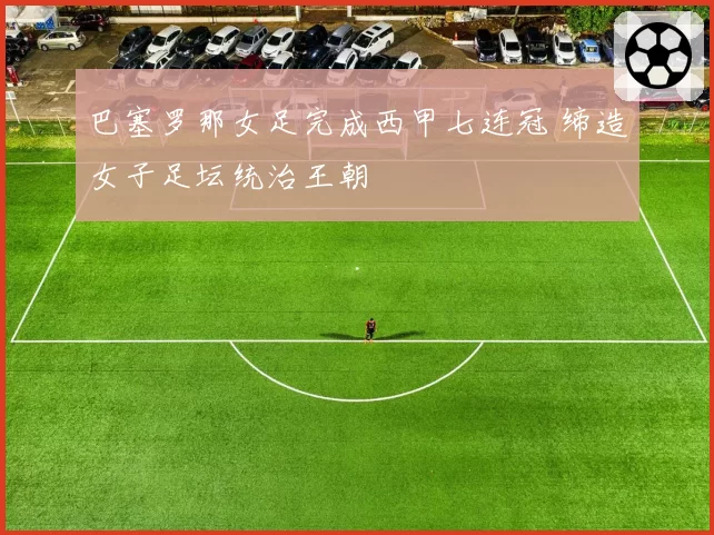 巴塞罗那女足完成西甲七连冠 缔造女子足坛统治王朝