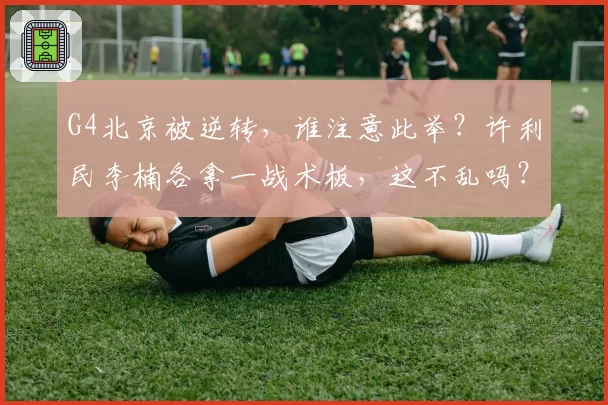 G4北京被逆转，谁注意此举？许利民李楠各拿一战术板，这不乱吗？