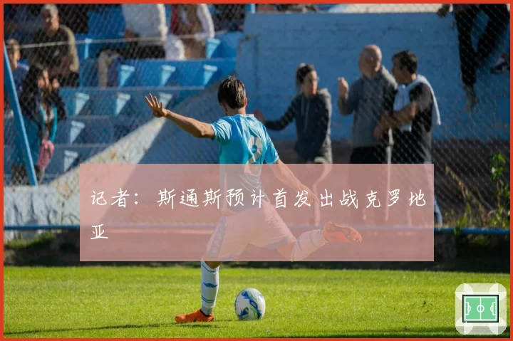 记者:斯通斯预计首发出战克罗地亚