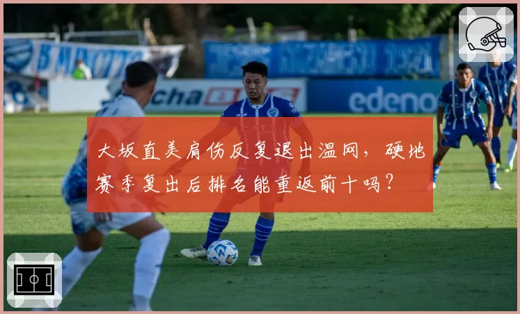 大坂直美肩伤反复退出温网,硬地赛季复出后排名能重返前十吗?