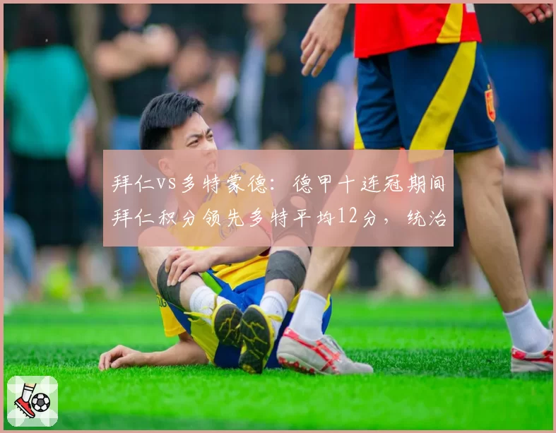 拜仁vs多特蒙德：德甲十连冠期间拜仁积分领先多特平均12分，统治力无解